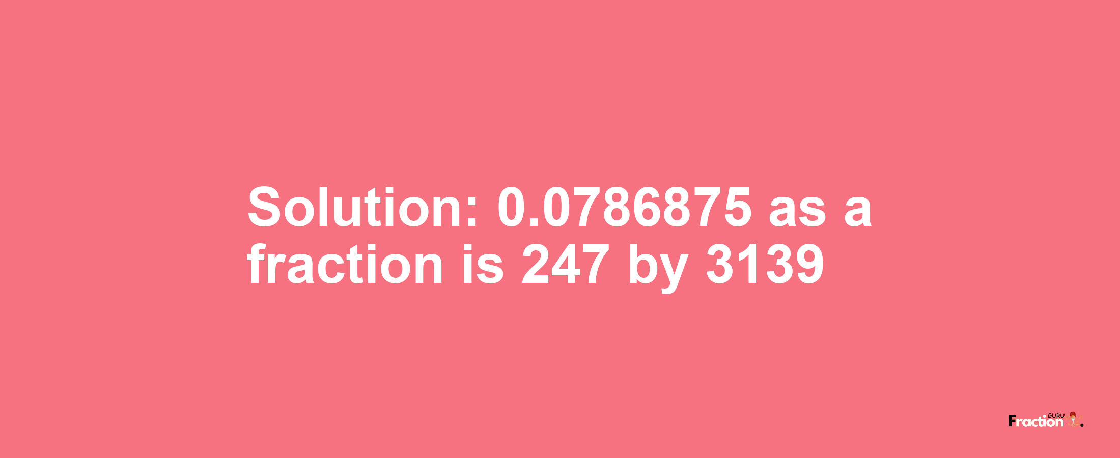 Solution:0.0786875 as a fraction is 247/3139